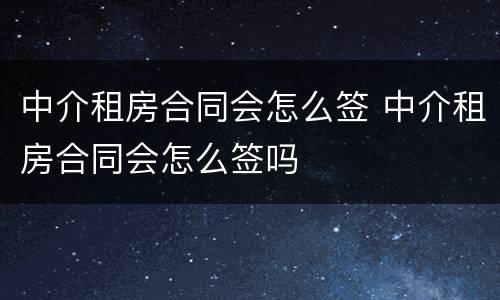 中介租房合同会怎么签 中介租房合同会怎么签吗
