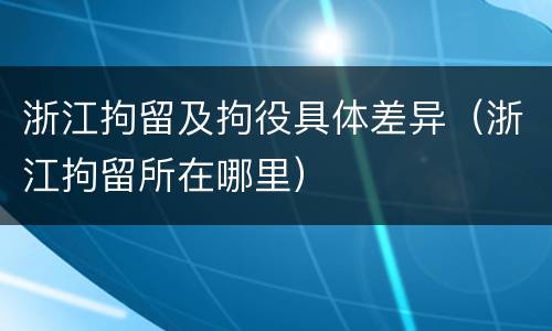浙江拘留及拘役具体差异（浙江拘留所在哪里）