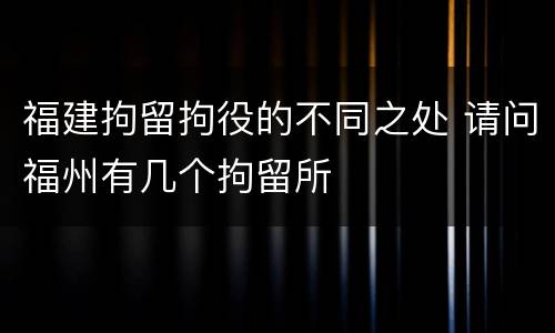 福建拘留拘役的不同之处 请问福州有几个拘留所