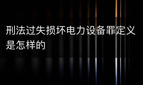刑法过失损坏电力设备罪定义是怎样的