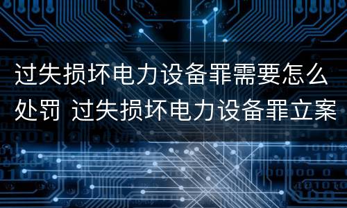 过失损坏电力设备罪需要怎么处罚 过失损坏电力设备罪立案标准