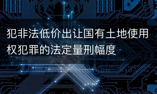 犯非法低价出让国有土地使用权犯罪的法定量刑幅度