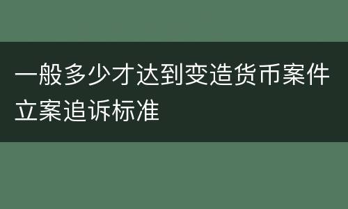 一般多少才达到变造货币案件立案追诉标准