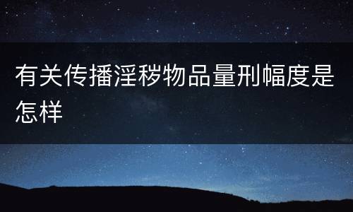 有关传播淫秽物品量刑幅度是怎样