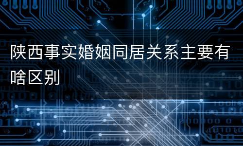陕西事实婚姻同居关系主要有啥区别
