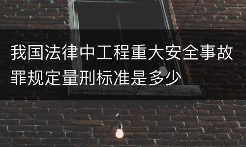 我国法律中工程重大安全事故罪规定量刑标准是多少