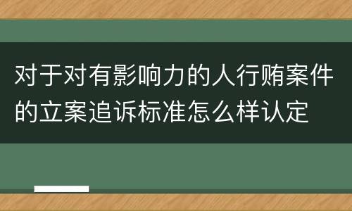 对于对有影响力的人行贿案件的立案追诉标准怎么样认定