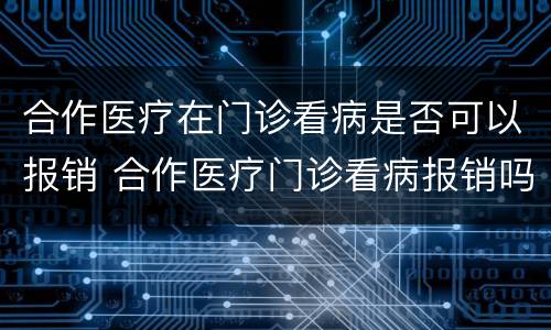 合作医疗在门诊看病是否可以报销 合作医疗门诊看病报销吗