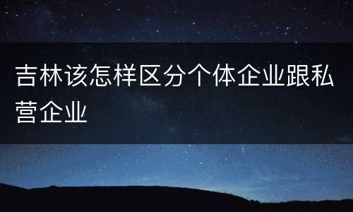 吉林该怎样区分个体企业跟私营企业