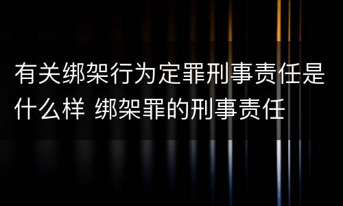 有关绑架行为定罪刑事责任是什么样 绑架罪的刑事责任