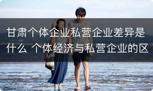 甘肃个体企业私营企业差异是什么 个体经济与私营企业的区别