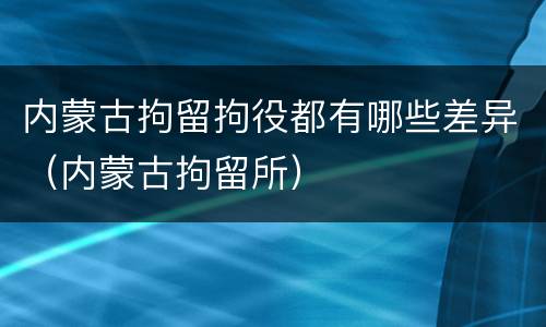 内蒙古拘留拘役都有哪些差异（内蒙古拘留所）