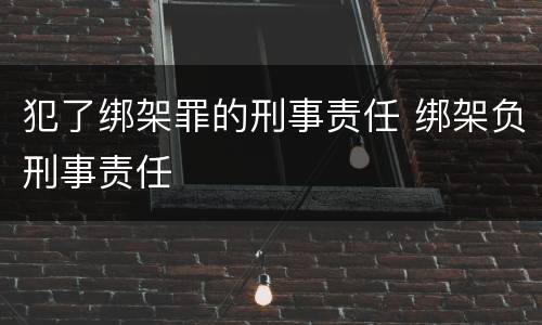 犯了绑架罪的刑事责任 绑架负刑事责任