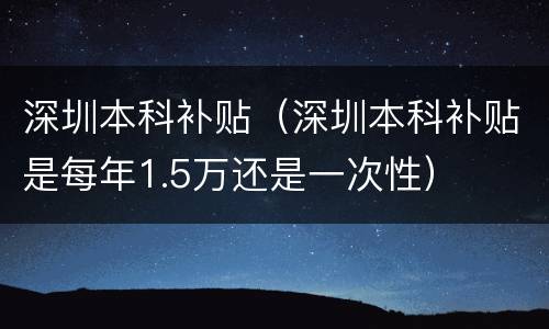 深圳本科补贴（深圳本科补贴是每年1.5万还是一次性）