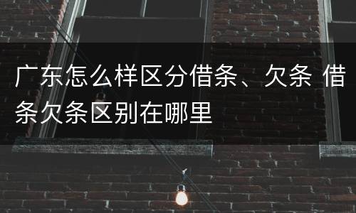 广东怎么样区分借条、欠条 借条欠条区别在哪里