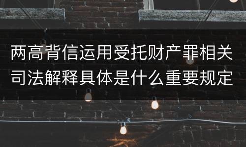两高背信运用受托财产罪相关司法解释具体是什么重要规定