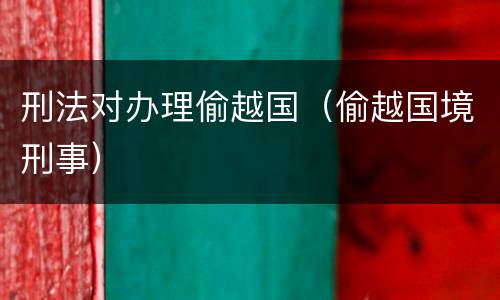 刑法对办理偷越国（偷越国境刑事）