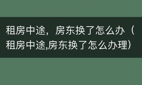 租房中途，房东换了怎么办（租房中途,房东换了怎么办理）