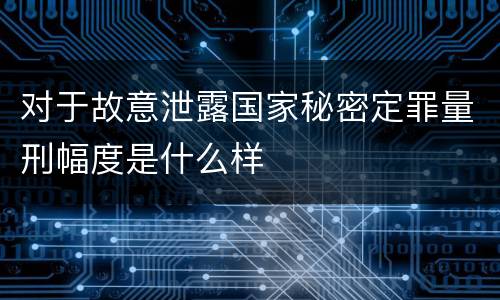 对于故意泄露国家秘密定罪量刑幅度是什么样