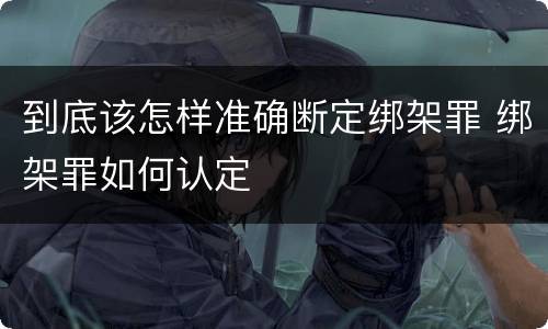 到底该怎样准确断定绑架罪 绑架罪如何认定