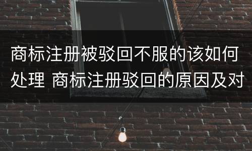 商标注册被驳回不服的该如何处理 商标注册驳回的原因及对策