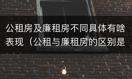 公租房及廉租房不同具体有啥表现（公租与廉租房的区别是什么）