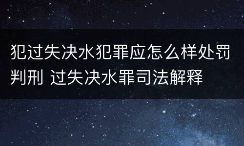 犯过失决水犯罪应怎么样处罚判刑 过失决水罪司法解释