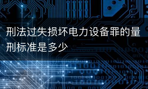 刑法过失损坏电力设备罪的量刑标准是多少