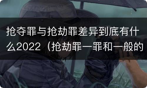 抢夺罪与抢劫罪差异到底有什么2022（抢劫罪一罪和一般的抢劫罪）