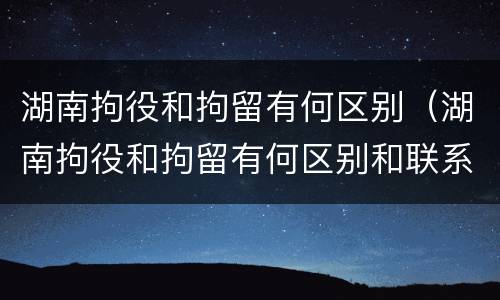 湖南拘役和拘留有何区别（湖南拘役和拘留有何区别和联系）