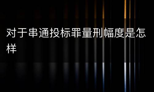 对于串通投标罪量刑幅度是怎样