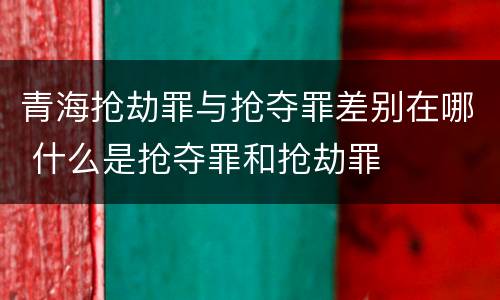 青海抢劫罪与抢夺罪差别在哪 什么是抢夺罪和抢劫罪