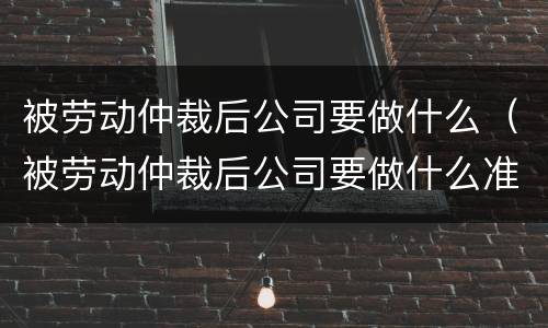 被劳动仲裁后公司要做什么（被劳动仲裁后公司要做什么准备）