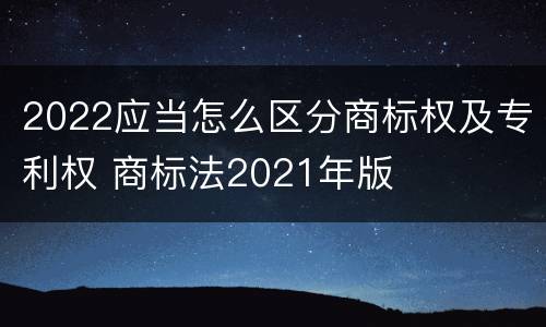2022应当怎么区分商标权及专利权 商标法2021年版