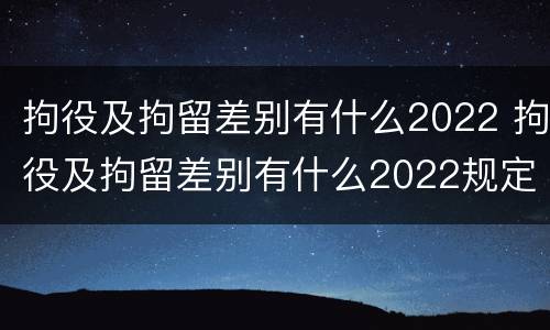 拘役及拘留差别有什么2022 拘役及拘留差别有什么2022规定