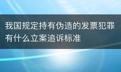 我国规定持有伪造的发票犯罪有什么立案追诉标准