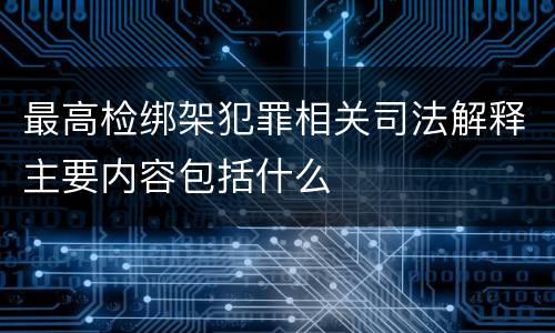 最高检绑架犯罪相关司法解释主要内容包括什么