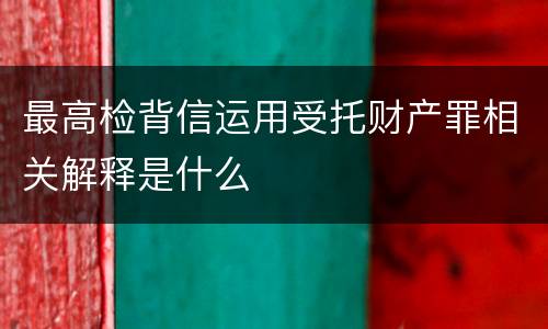 最高检背信运用受托财产罪相关解释是什么