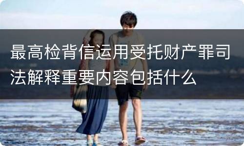 最高检背信运用受托财产罪司法解释重要内容包括什么