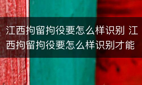 江西拘留拘役要怎么样识别 江西拘留拘役要怎么样识别才能执行