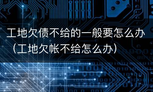 工地欠债不给的一般要怎么办（工地欠帐不给怎么办）