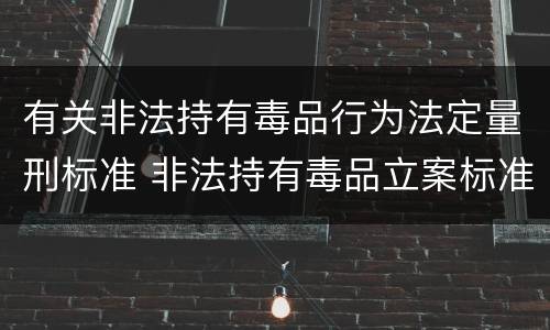 有关非法持有毒品行为法定量刑标准 非法持有毒品立案标准:非法持有毒品量刑标准是什么