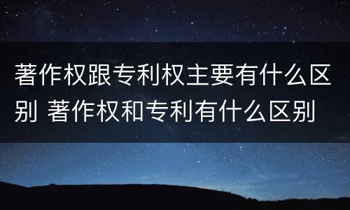 著作权跟专利权主要有什么区别 著作权和专利有什么区别