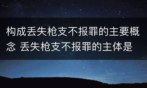 构成丢失枪支不报罪的主要概念 丢失枪支不报罪的主体是