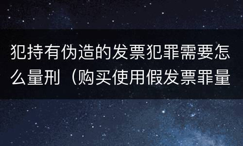 犯持有伪造的发票犯罪需要怎么量刑（购买使用假发票罪量刑）