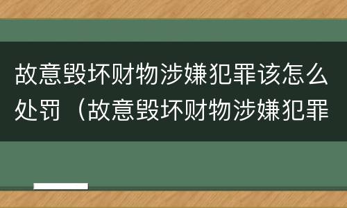 故意毁坏财物涉嫌犯罪该怎么处罚（故意毁坏财物涉嫌犯罪该怎么处罚他）