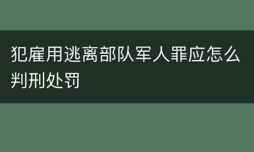 犯雇用逃离部队军人罪应怎么判刑处罚