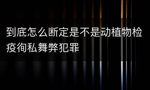 到底怎么断定是不是动植物检疫徇私舞弊犯罪