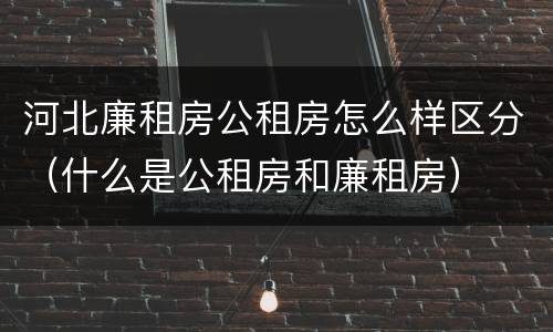 河北廉租房公租房怎么样区分（什么是公租房和廉租房）