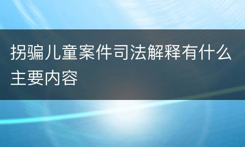 拐骗儿童案件司法解释有什么主要内容